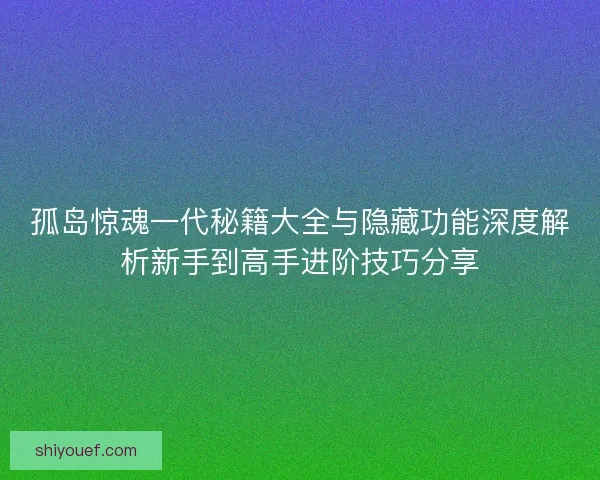 孤岛惊魂一代秘籍大全与隐藏功能深度解析新手到高手进阶技巧分享