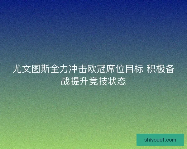 尤文图斯全力冲击欧冠席位目标 积极备战提升竞技状态