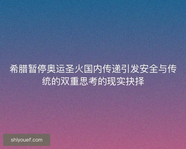 希腊暂停奥运圣火国内传递引发安全与传统的双重思考的现实抉择 希腊暂停奥运圣火国内传递引发安全与传统的双重思考的现实抉择