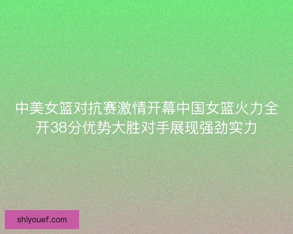 中美女篮对抗赛激情开幕中国女篮火力全开38分优势大胜对手展现强劲实力