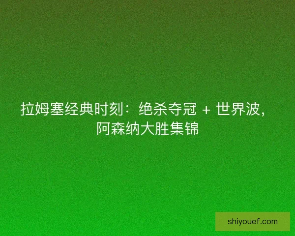 拉姆塞经典时刻：绝杀夺冠 + 世界波，阿森纳大胜集锦